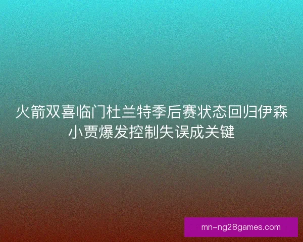 火箭双喜临门杜兰特季后赛状态回归伊森小贾爆发控制失误成关键