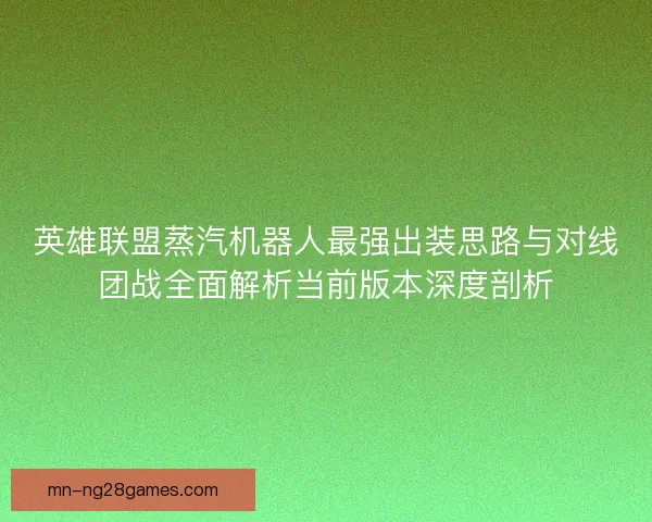 英雄联盟蒸汽机器人最强出装思路与对线团战全面解析当前版本深度剖析